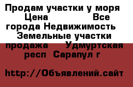 Продам участки у моря  › Цена ­ 500 000 - Все города Недвижимость » Земельные участки продажа   . Удмуртская респ.,Сарапул г.